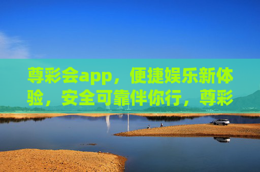 尊彩会app，便捷娱乐新体验，安全可靠伴你行，尊彩会app，便捷娱乐新体验，安全可靠伴你行