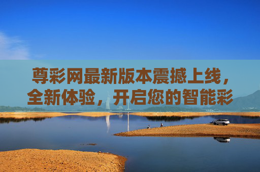 尊彩网最新版本震撼上线，全新体验，开启您的智能彩旅新征程，尊彩网最新版本上线，开启智能彩旅新征程