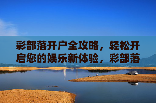 彩部落开户全攻略，轻松开启您的娱乐新体验，彩部落开户全攻略，轻松开启娱乐新体验