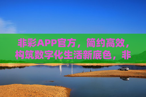 非彩APP官方，简约高效，构筑数字化生活新底色，非彩APP官方，简约高效，构筑数字化生活新底色