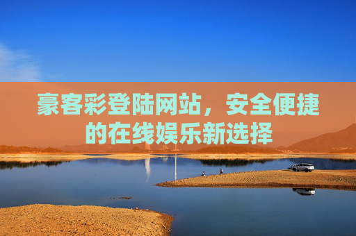 豪客彩登陆网站，安全便捷的在线娱乐新选择