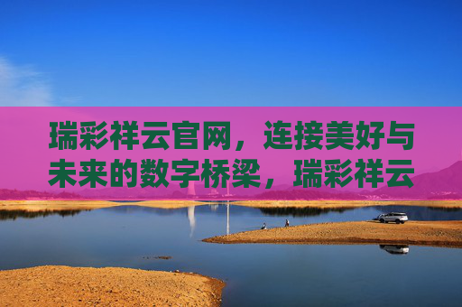 瑞彩祥云官网，连接美好与未来的数字桥梁，瑞彩祥云官网，连接美好与未来的数字桥梁