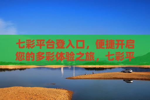 七彩平台登入口，便捷开启您的多彩体验之旅，七彩平台入口，便捷开启多彩体验之旅