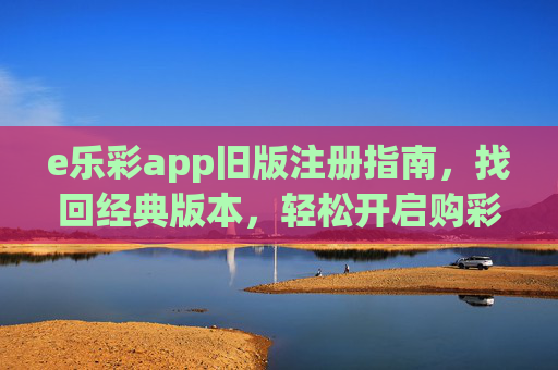e乐彩app旧版注册指南，找回经典版本，轻松开启购彩体验，e乐彩旧版注册指南，找回经典版本，轻松开启购彩体验