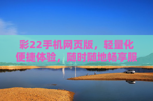 彩22手机网页版，轻量化便捷体验，随时随地畅享服务，彩22手机网页版，轻量化便捷，随时随地畅享服务