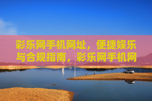 彩乐网手机网址，便捷娱乐与合规指南，彩乐网手机网址，便捷娱乐与合规指南