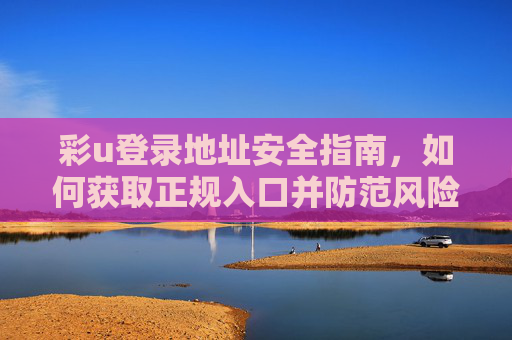 彩u登录地址安全指南，如何获取正规入口并防范风险，彩u登录地址安全指南，获取正规入口与防范风险
