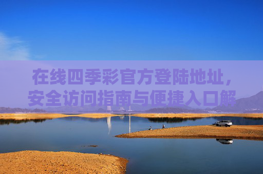 在线四季彩官方登陆地址，安全访问指南与便捷入口解析，在线四季彩官方登陆地址，安全访问指南与便捷入口解析
