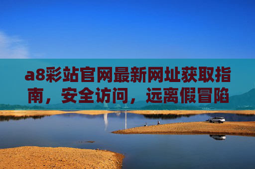 a8彩站官网最新网址获取指南，安全访问，远离假冒陷阱，a8彩站官网最新网址获取指南，安全访问，远离假冒陷阱
