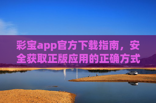 彩宝app官方下载指南，安全获取正版应用的正确方式，彩宝app官方下载指南，安全获取正版应用