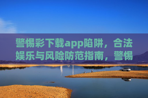 警惕彩下载app陷阱，合法娱乐与风险防范指南，警惕彩下载app陷阱，合法娱乐风险防范指南