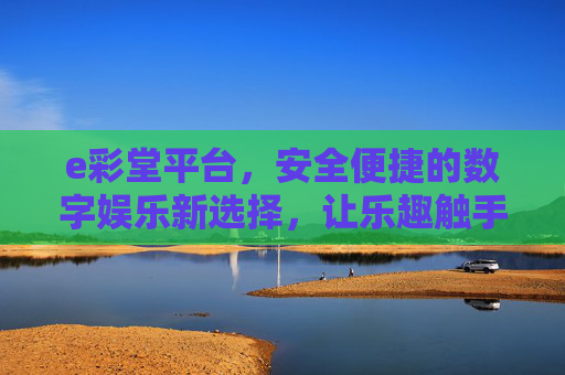 e彩堂平台，安全便捷的数字娱乐新选择，让乐趣触手可及，e彩堂，安全便捷的数字娱乐新选择，乐趣触手可及