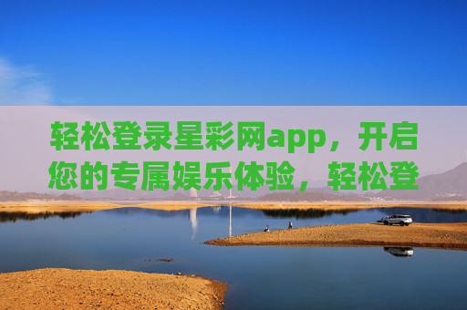 轻松登录星彩网app，开启您的专属娱乐体验，轻松登录星彩网app，开启专属娱乐体验