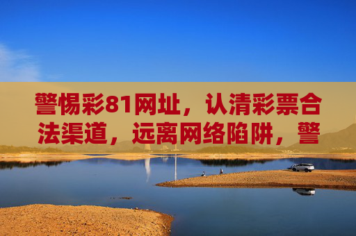 警惕彩81网址，认清彩票合法渠道，远离网络陷阱，警惕彩81网址，认清合法渠道远离网络陷阱