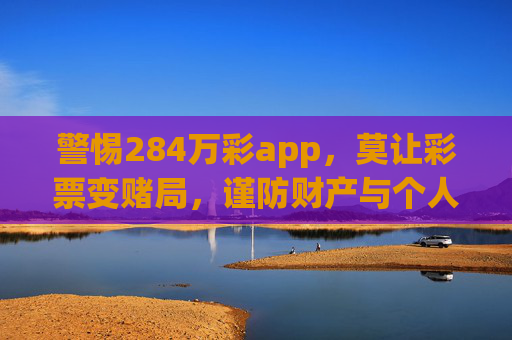 警惕284万彩app，莫让彩票变赌局，谨防财产与个人信息双重风险，警惕284万彩app，莫让彩票变赌局，谨防财产与个人信息双重风险