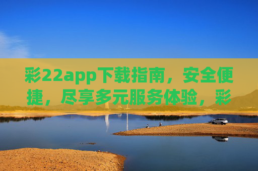 彩22app下载指南，安全便捷，尽享多元服务体验，彩22app下载指南，安全便捷，多元服务体验