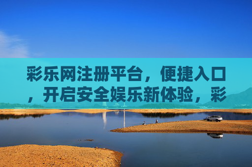 彩乐网注册平台,便捷入口,开启安全娱乐新体验,彩乐网注册平台,便捷入口开启安全娱乐新体验 彩乐网注册平台,便捷入口,开启安全娱乐新体验,彩乐网注册平台,便捷入口开启安全娱乐新体验