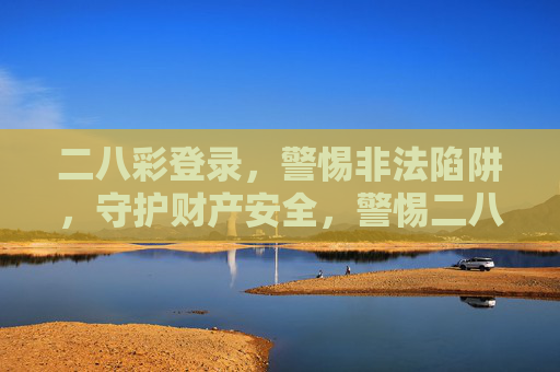二八彩登录，警惕非法陷阱，守护财产安全，警惕二八彩登录非法陷阱，守护财产安全