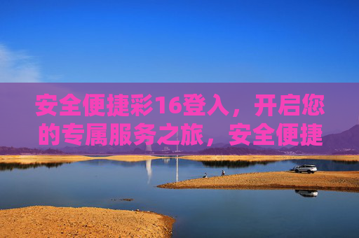 安全便捷彩16登入，开启您的专属服务之旅，安全便捷彩16登入，开启专属服务之旅