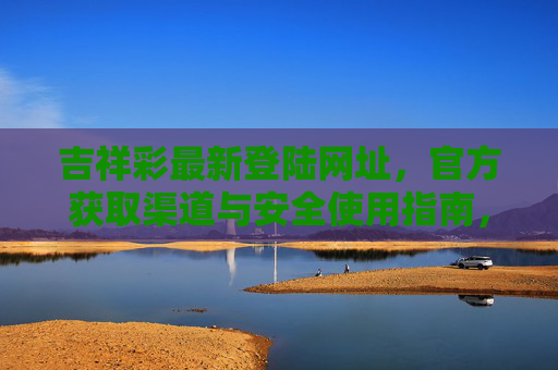 吉祥彩最新登陆网址，官方获取渠道与安全使用指南，吉祥彩最新登陆网址，官方获取渠道与安全使用指南