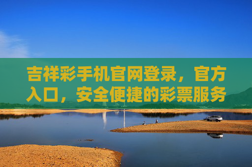 吉祥彩手机官网登录,官方入口,安全便捷的彩票服务新体验,吉祥彩手机官网官方入口,安全便捷的彩票服务新体验 吉祥彩手机官网登录,官方入口,安全便捷的彩票服务新体验,吉祥彩手机官网官方入口,安全便捷的彩票服务新体验