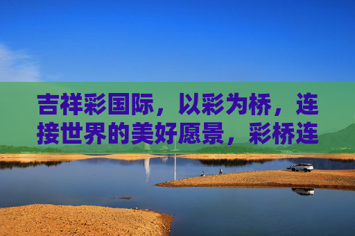 吉祥彩国际,以彩为桥,连接世界的美好愿景,彩桥连世界,愿景耀全球 吉祥彩国际,以彩为桥,连接世界的美好愿景,彩桥连世界,愿景耀全球
