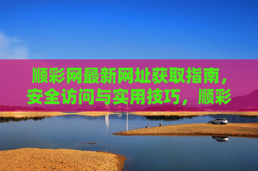 顺彩网最新网址获取指南，安全访问与实用技巧，顺彩网最新网址获取指南，安全访问与实用技巧
