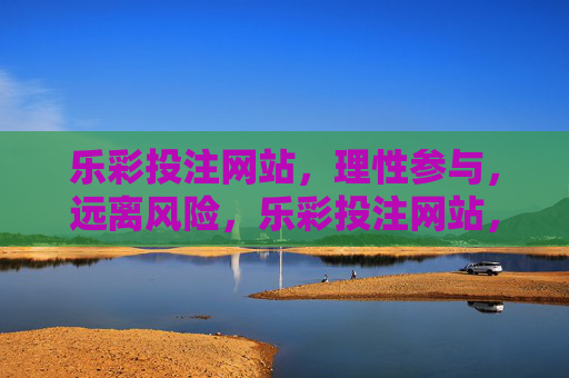 乐彩投注网站，理性参与，远离风险，乐彩投注网站，理性参与，远离风险