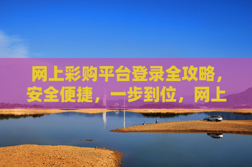 网上彩购平台登录全攻略，安全便捷，一步到位，网上彩购平台登录全攻略，安全便捷一步到位