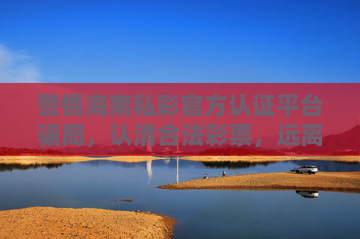 警惕海南私彩官方认证平台骗局，认清合法彩票，远离非法赌博，警惕海南私彩官方认证平台骗局，认清合法彩票远离赌博