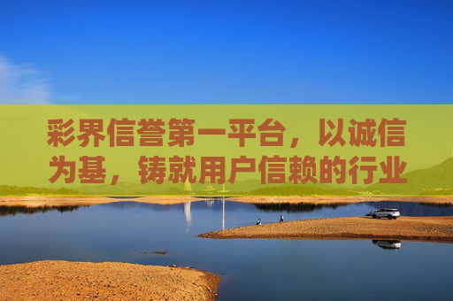 彩界信誉第一平台，以诚信为基，铸就用户信赖的行业标杆，彩界，诚信立基，信誉标杆