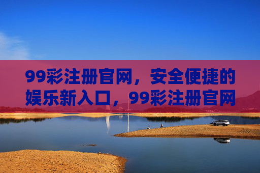 99彩注册官网，安全便捷的娱乐新入口，99彩注册官网，安全便捷的娱乐新入口