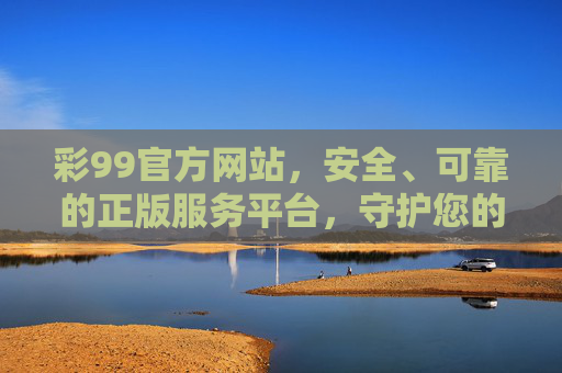 彩99官方网站，安全、可靠的正版服务平台，守护您的安心体验，彩99官方网站，安全可靠的正版服务平台，守护安心体验