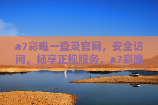 a7彩唯一登录官网，安全访问，畅享正规服务，a7彩唯一登录官网，安全访问，正规服务