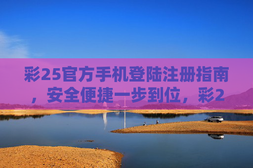 彩25官方手机登陆注册指南，安全便捷一步到位，彩25官方手机登陆注册指南，安全便捷一步到位