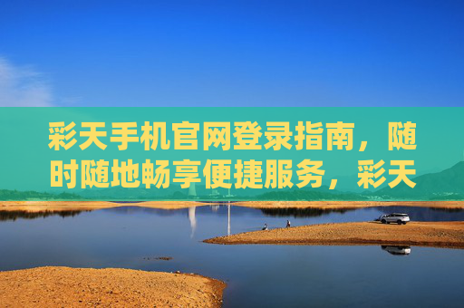彩天手机官网登录指南，随时随地畅享便捷服务，彩天手机官网登录指南，随时随地畅享便捷服务