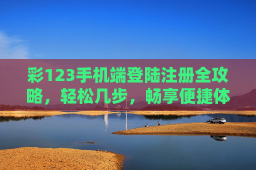 彩123手机端登陆注册全攻略，轻松几步，畅享便捷体验，彩123手机端登录注册全攻略，轻松几步畅享便捷