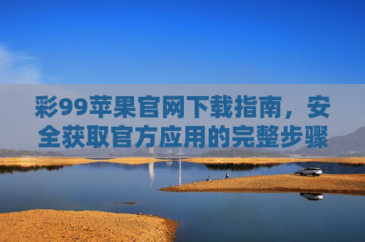 彩99苹果官网下载指南，安全获取官方应用的完整步骤，彩99苹果官网安全下载指南