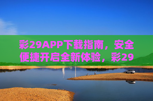 彩29APP下载指南，安全便捷开启全新体验，彩29APP下载指南，安全便捷开启全新体验