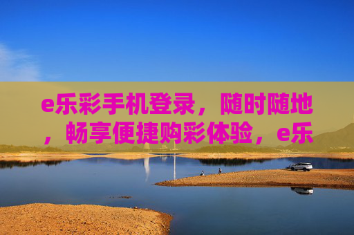 e乐彩手机登录，随时随地，畅享便捷购彩体验，e乐彩手机登录，随时随地畅享便捷购彩