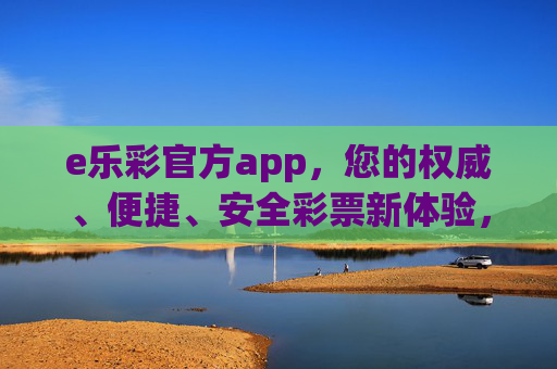 e乐彩官方app，您的权威、便捷、安全彩票新体验，e乐彩官方app，权威便捷安全的彩票新体验