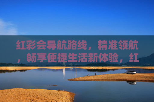 红彩会导航路线，精准领航，畅享便捷生活新体验，红彩会精准领航，畅享便捷生活新体验