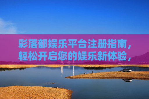 彩落部娱乐平台注册指南，轻松开启您的娱乐新体验，彩落部娱乐平台注册指南，轻松开启您的娱乐新体验