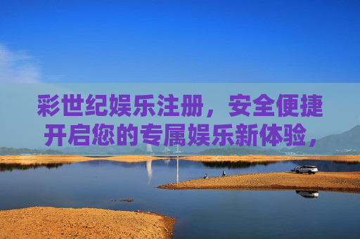 彩世纪娱乐注册，安全便捷开启您的专属娱乐新体验，彩世纪娱乐注册，安全便捷开启专属娱乐新体验