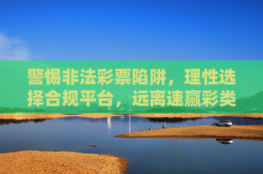 警惕非法彩票陷阱，理性选择合规平台，远离速赢彩类风险网站，警惕非法彩票陷阱，远离速赢彩风险，选择合规平台