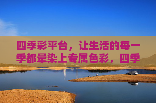 四季彩平台，让生活的每一季都晕染上专属色彩，四季彩平台，为生活每一季，晕染专属色彩