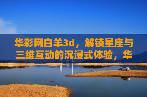 华彩网白羊3d，解锁星座与三维互动的沉浸式体验，华彩网白羊3d，星座三维互动沉浸式体验
