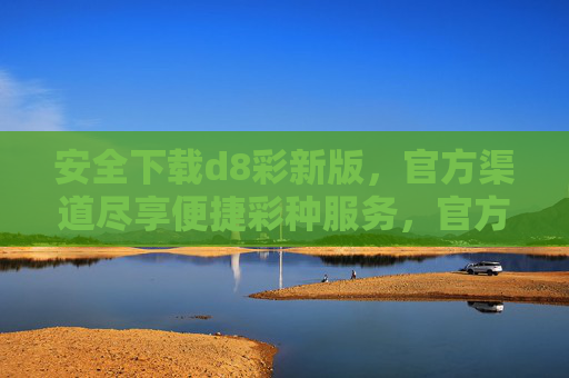 安全下载d8彩新版，官方渠道尽享便捷彩种服务，官方渠道安全下载d8彩新版，尽享便捷彩种服务