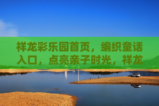 祥龙彩乐园首页，编织童话入口，点亮亲子时光，祥龙彩乐园，编织童话入口，点亮亲子时光