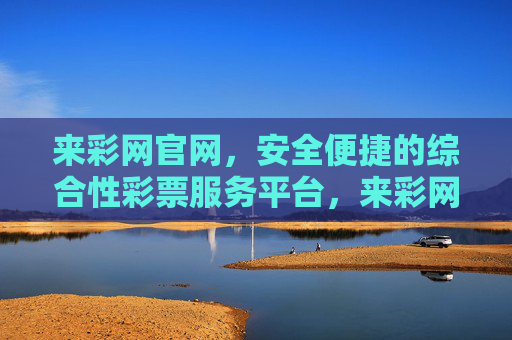 来彩网官网,安全便捷的综合性彩票服务平台,来彩网官网,安全便捷的综合性彩票服务平台 来彩网官网,安全便捷的综合性彩票服务平台,来彩网官网,安全便捷的综合性彩票服务平台